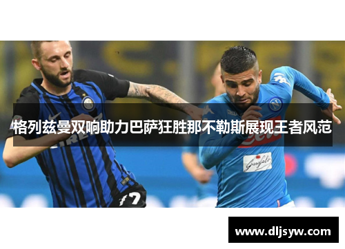 格列兹曼双响助力巴萨狂胜那不勒斯展现王者风范
