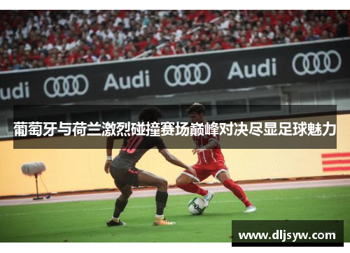 葡萄牙与荷兰激烈碰撞赛场巅峰对决尽显足球魅力