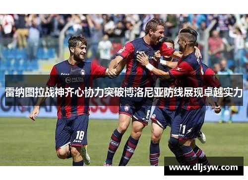 雷纳图拉战神齐心协力突破博洛尼亚防线展现卓越实力