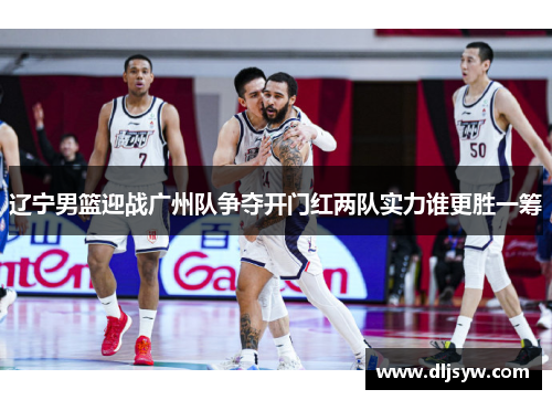 辽宁男篮迎战广州队争夺开门红两队实力谁更胜一筹
