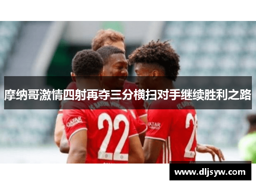 摩纳哥激情四射再夺三分横扫对手继续胜利之路