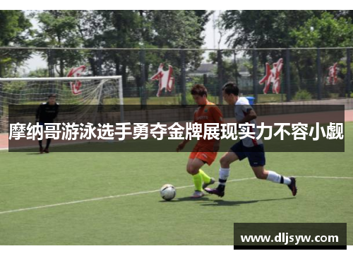 摩纳哥游泳选手勇夺金牌展现实力不容小觑
