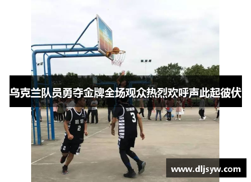 乌克兰队员勇夺金牌全场观众热烈欢呼声此起彼伏