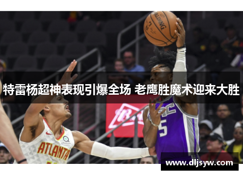 特雷杨超神表现引爆全场 老鹰胜魔术迎来大胜