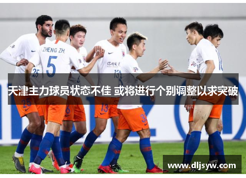 天津主力球员状态不佳 或将进行个别调整以求突破
