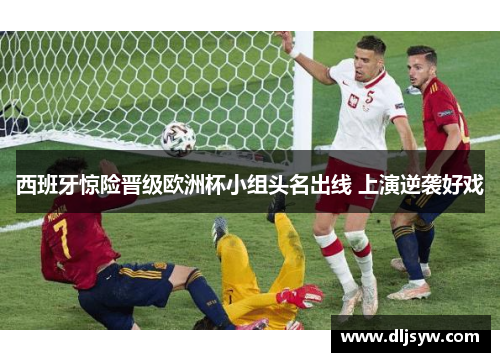 西班牙惊险晋级欧洲杯小组头名出线 上演逆袭好戏