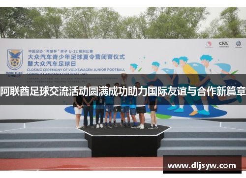 阿联酋足球交流活动圆满成功助力国际友谊与合作新篇章