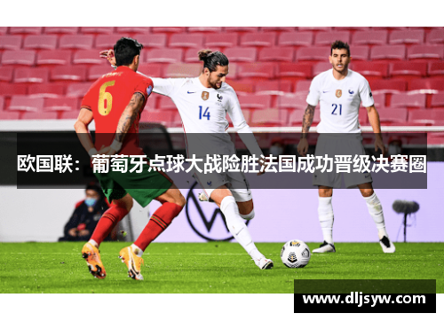 欧国联：葡萄牙点球大战险胜法国成功晋级决赛圈