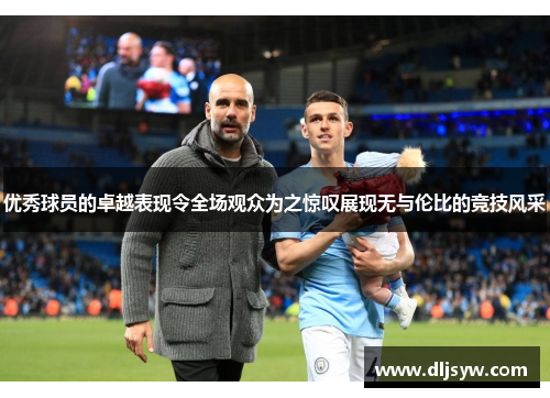 优秀球员的卓越表现令全场观众为之惊叹展现无与伦比的竞技风采