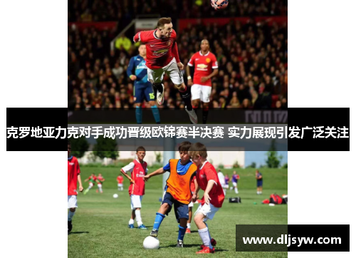 克罗地亚力克对手成功晋级欧锦赛半决赛 实力展现引发广泛关注