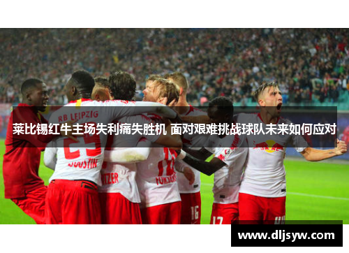 莱比锡红牛主场失利痛失胜机 面对艰难挑战球队未来如何应对