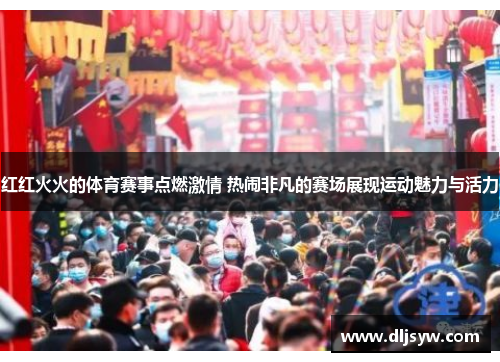红红火火的体育赛事点燃激情 热闹非凡的赛场展现运动魅力与活力