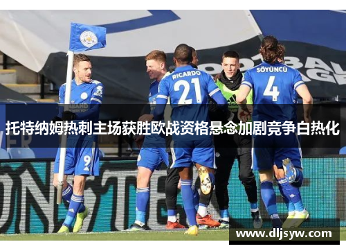 托特纳姆热刺主场获胜欧战资格悬念加剧竞争白热化