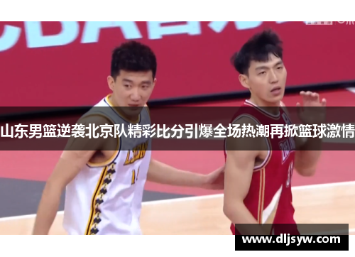 山东男篮逆袭北京队精彩比分引爆全场热潮再掀篮球激情