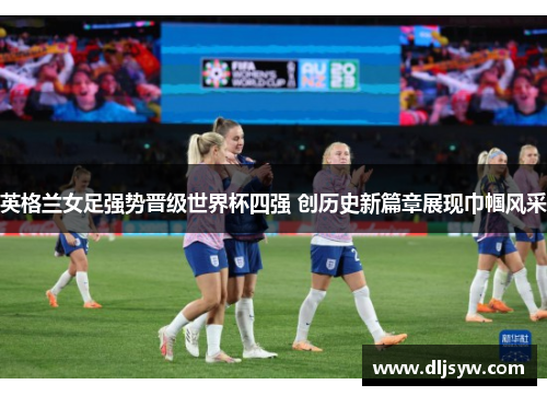 英格兰女足强势晋级世界杯四强 创历史新篇章展现巾帼风采